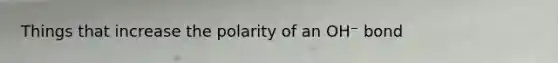 Things that increase the polarity of an OH⁻ bond