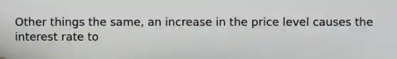 Other things the same, an increase in the price level causes the interest rate to