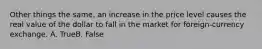 Other things the same, an increase in the price level causes the real value of the dollar to fall in the market for foreign-currency exchange. A. TrueB. False