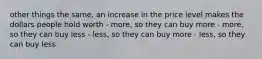 other things the same, an increase in the price level makes the dollars people hold worth - more, so they can buy more - more, so they can buy less - less, so they can buy more - less, so they can buy less