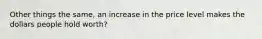 Other things the same, an increase in the price level makes the dollars people hold worth?