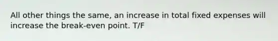 All other things the same, an increase in total fixed expenses will increase the break-even point. T/F