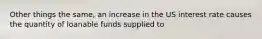 Other things the same, an increase in the US interest rate causes the quantity of loanable funds supplied to