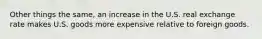 Other things the same, an increase in the U.S. real exchange rate makes U.S. goods more expensive relative to foreign goods.