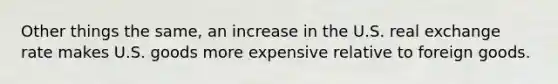 Other things the same, an increase in the U.S. real exchange rate makes U.S. goods more expensive relative to foreign goods.