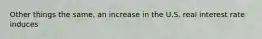 Other things the same, an increase in the U.S. real interest rate induces