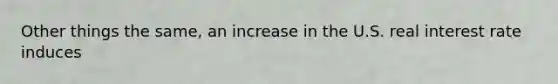 Other things the same, an increase in the U.S. real interest rate induces