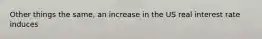 Other things the same, an increase in the US real interest rate induces