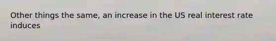 Other things the same, an increase in the US real interest rate induces