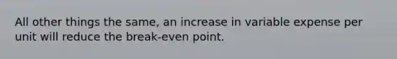 All other things the same, an increase in variable expense per unit will reduce the break-even point.