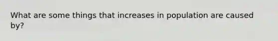 What are some things that increases in population are caused by?