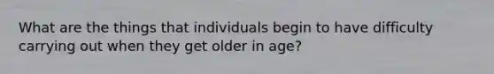 What are the things that individuals begin to have difficulty carrying out when they get older in age?