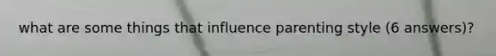 what are some things that influence parenting style (6 answers)?