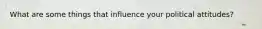 What are some things that influence your political attitudes?