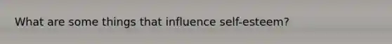 What are some things that influence self-esteem?