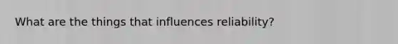 What are the things that influences reliability?