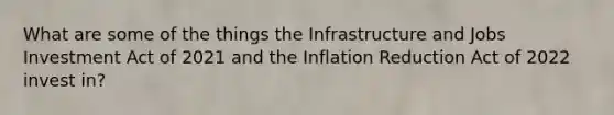 What are some of the things the Infrastructure and Jobs Investment Act of 2021 and the Inflation Reduction Act of 2022 invest in?