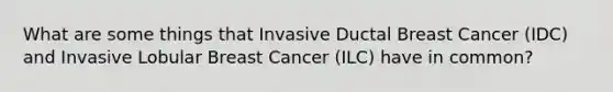 What are some things that Invasive Ductal Breast Cancer (IDC) and Invasive Lobular Breast Cancer (ILC) have in common?