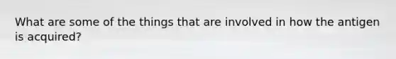 What are some of the things that are involved in how the antigen is acquired?