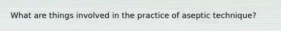 What are things involved in the practice of aseptic technique?