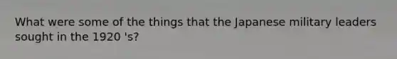What were some of the things that the Japanese military leaders sought in the 1920 's?