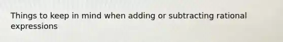 Things to keep in mind when adding or subtracting rational expressions