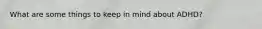What are some things to keep in mind about ADHD?