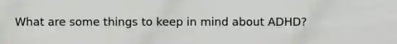 What are some things to keep in mind about ADHD?