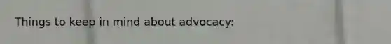 Things to keep in mind about advocacy: