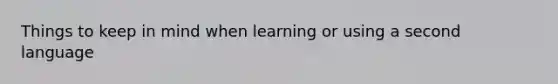 Things to keep in mind when learning or using a second language
