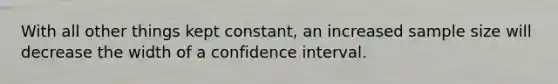 With all other things kept constant, an increased sample size will decrease the width of a confidence interval.