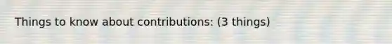 Things to know about contributions: (3 things)