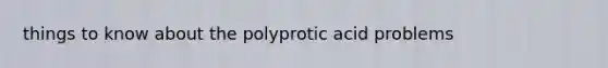 things to know about the polyprotic acid problems