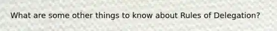 What are some other things to know about Rules of Delegation?