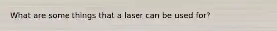 What are some things that a laser can be used for?