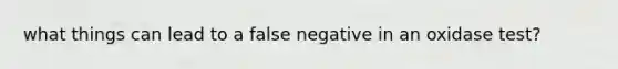 what things can lead to a false negative in an oxidase test?