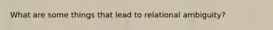 What are some things that lead to relational ambiguity?