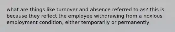 what are things like turnover and absence referred to as? this is because they reflect the employee withdrawing from a noxious employment condition, either temporarily or permanently