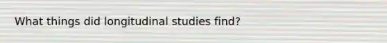 What things did longitudinal studies find?