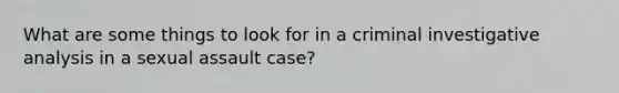 What are some things to look for in a criminal investigative analysis in a sexual assault case?