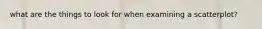 what are the things to look for when examining a scatterplot?