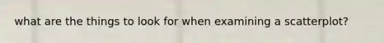 what are the things to look for when examining a scatterplot?