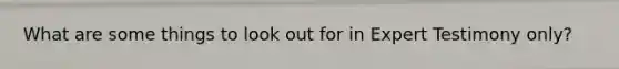What are some things to look out for in Expert Testimony only?