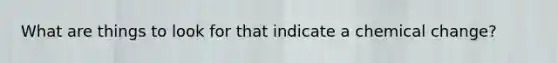 What are things to look for that indicate a chemical change?
