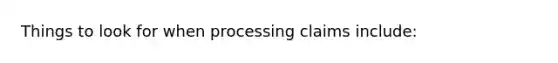 Things to look for when processing claims include: