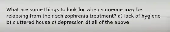 What are some things to look for when someone may be relapsing from their schizophrenia treatment? a) lack of hygiene b) cluttered house c) depression d) all of the above