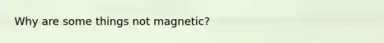 Why are some things not magnetic?