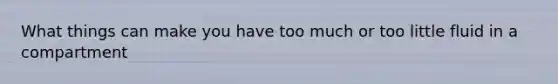 What things can make you have too much or too little fluid in a compartment