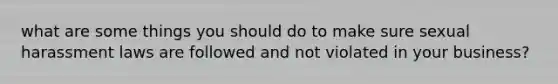 what are some things you should do to make sure sexual harassment laws are followed and not violated in your business?