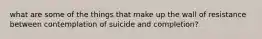 what are some of the things that make up the wall of resistance between contemplation of suicide and completion?